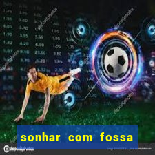 sonhar com fossa de fezes cheia